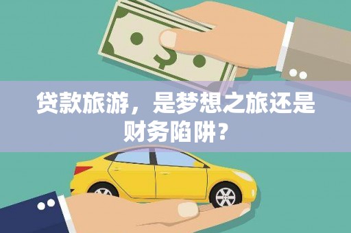 上犹贷款旅游，是梦想之旅还是财务陷阱？