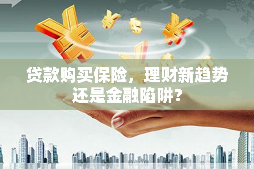 上犹贷款购买保险，理财新趋势还是金融陷阱？