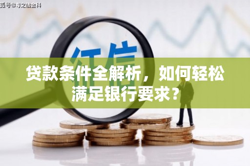 上犹贷款条件全解析，如何轻松满足银行要求？