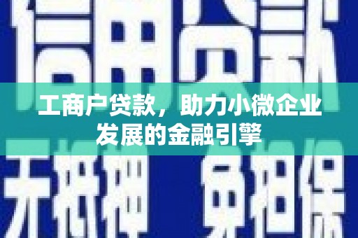 上犹工商户贷款，助力小微企业发展的金融引擎