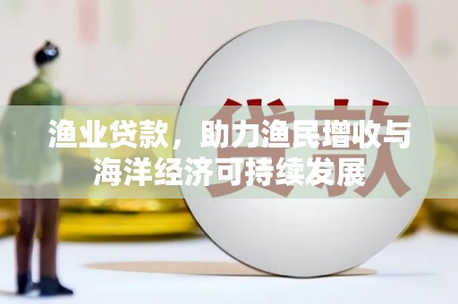 上犹渔业贷款，助力渔民增收与海洋经济可持续发展