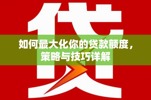 上犹如何最大化你的贷款额度，策略与技巧详解