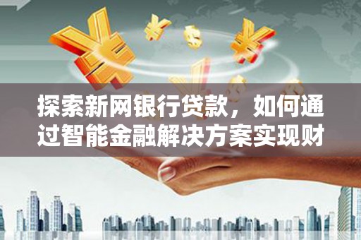上犹探索新网银行贷款，如何通过智能金融解决方案实现财富增长