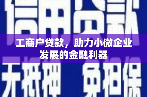 上犹工商户贷款，助力小微企业发展的金融利器