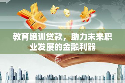 上犹教育培训贷款，助力未来职业发展的金融利器