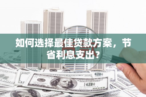 上犹如何选择最佳贷款方案，节省利息支出？