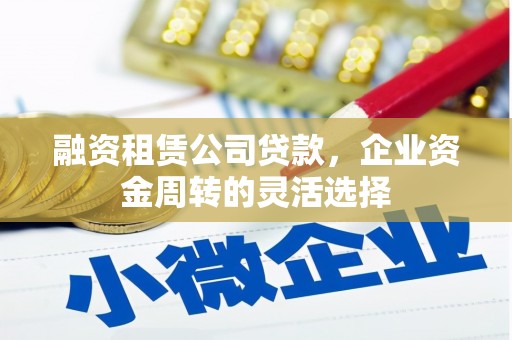 上犹融资租赁公司贷款，企业资金周转的灵活选择