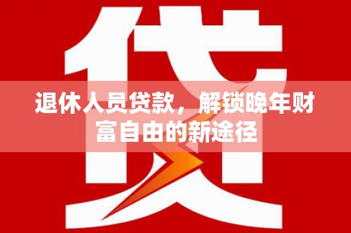 上犹退休人员贷款，解锁晚年财富自由的新途径