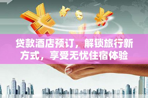 上犹贷款酒店预订，解锁旅行新方式，享受无忧住宿体验