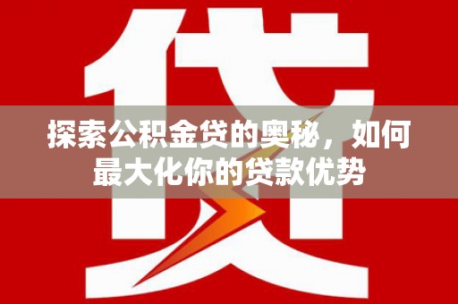 上犹探索公积金贷的奥秘，如何最大化你的贷款优势