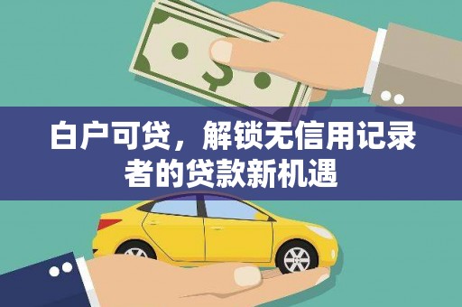 上犹白户可贷，解锁无信用记录者的贷款新机遇