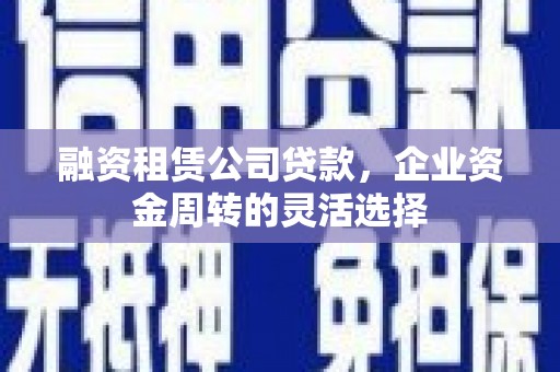 上犹融资租赁公司贷款，企业资金周转的灵活选择