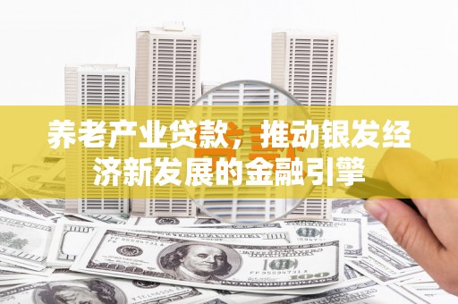 上犹养老产业贷款，推动银发经济新发展的金融引擎
