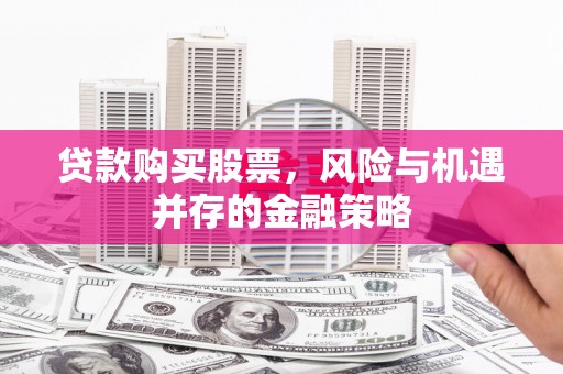 上犹贷款购买股票，风险与机遇并存的金融策略
