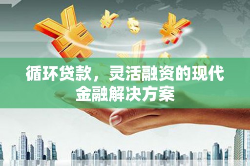 上犹循环贷款，灵活融资的现代金融解决方案