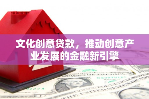 上犹文化创意贷款，推动创意产业发展的金融新引擎