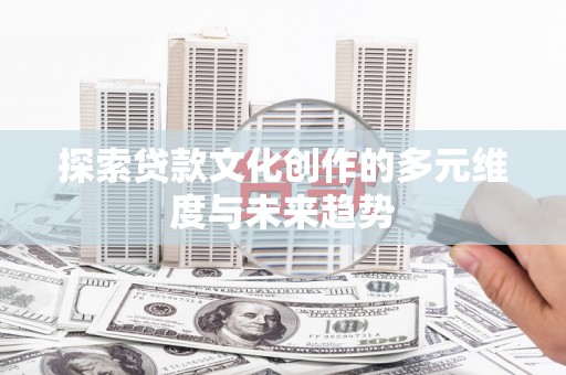 上犹探索贷款文化创作的多元维度与未来趋势