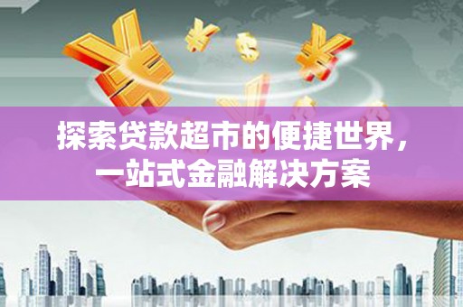 上犹探索贷款超市的便捷世界，一站式金融解决方案