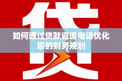 上犹如何通过贷款咨询电话优化您的财务规划