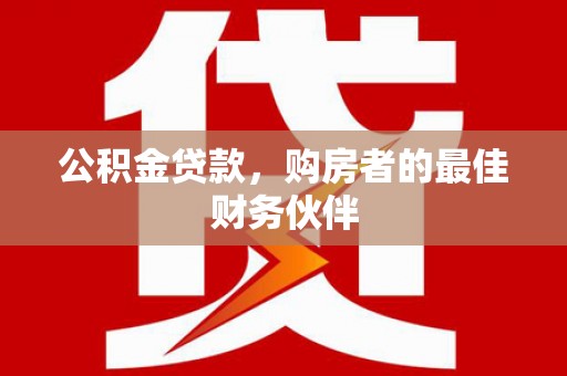 上犹公积金贷款，购房者的最佳财务伙伴