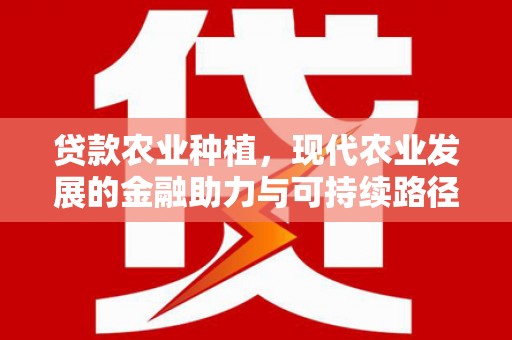 上犹贷款农业种植，现代农业发展的金融助力与可持续路径