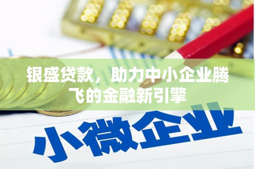 上犹银盛贷款，助力中小企业腾飞的金融新引擎