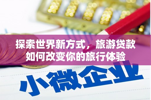 上犹探索世界新方式，旅游贷款如何改变你的旅行体验