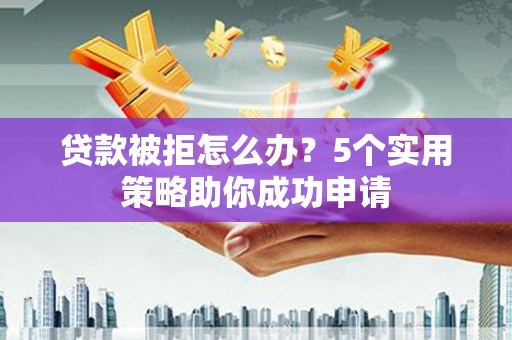 上犹贷款被拒怎么办？5个实用策略助你成功申请