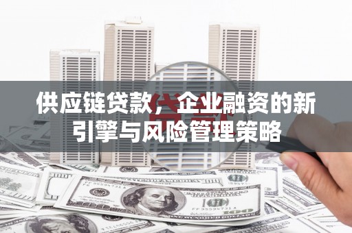 上犹供应链贷款，企业融资的新引擎与风险管理策略