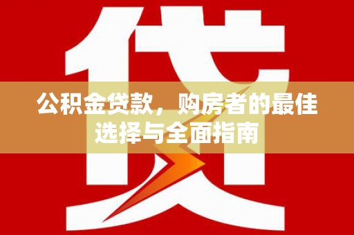 上犹公积金贷款，购房者的最佳选择与全面指南