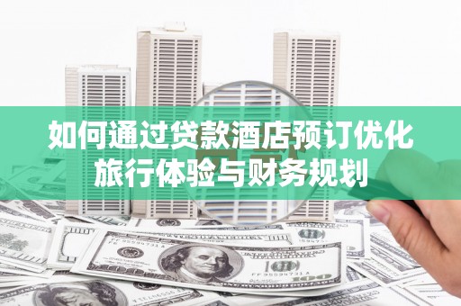 上犹如何通过贷款酒店预订优化旅行体验与财务规划