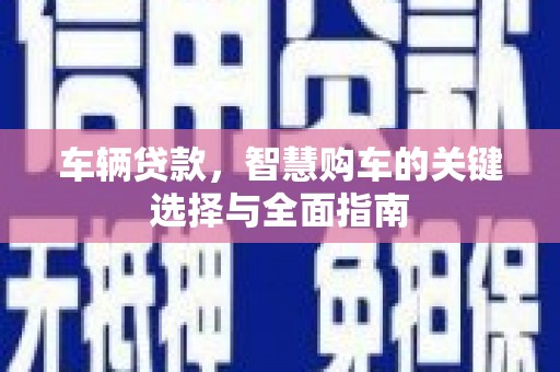 上犹车辆贷款，智慧购车的关键选择与全面指南