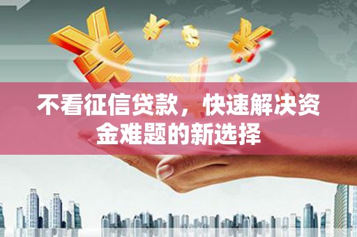 上犹不看征信贷款，快速解决资金难题的新选择