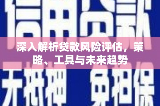 上犹深入解析贷款风险评估，策略、工具与未来趋势