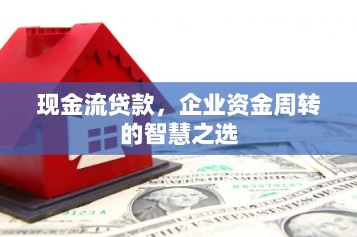 上犹现金流贷款，企业资金周转的智慧之选
