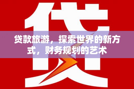 上犹贷款旅游，探索世界的新方式，财务规划的艺术