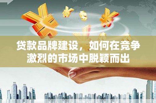 上犹贷款品牌建设，如何在竞争激烈的市场中脱颖而出