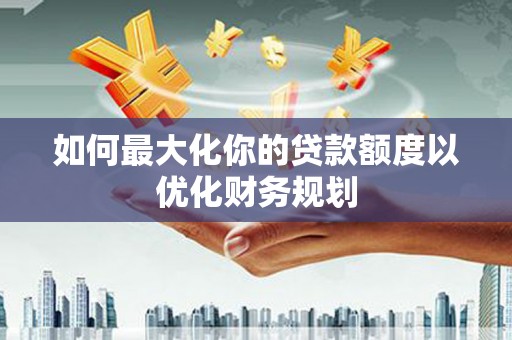 上犹如何最大化你的贷款额度以优化财务规划