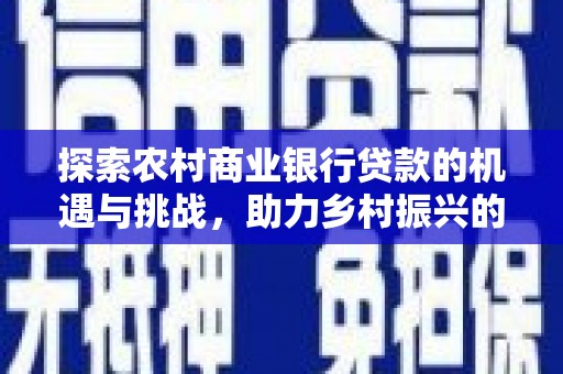 上犹探索农村商业银行贷款的机遇与挑战，助力乡村振兴的金融引擎