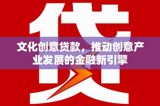 上犹文化创意贷款，推动创意产业发展的金融新引擎