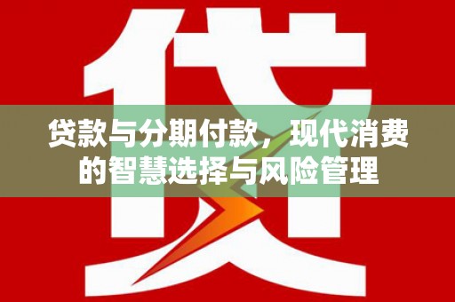 上犹贷款与分期付款，现代消费的智慧选择与风险管理