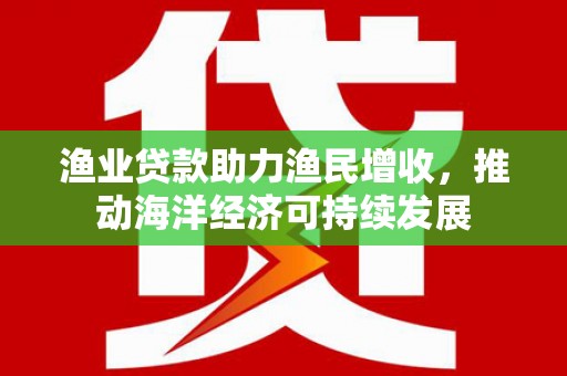 上犹渔业贷款助力渔民增收，推动海洋经济可持续发展
