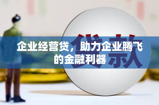 上犹企业经营贷，助力企业腾飞的金融利器