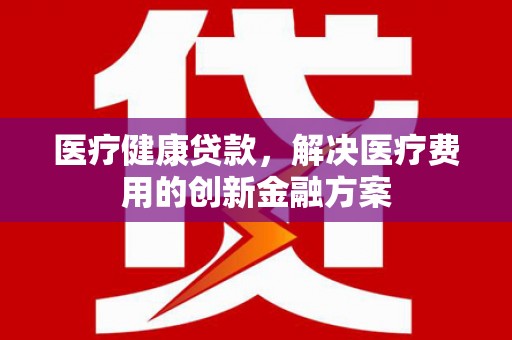 上犹医疗健康贷款，解决医疗费用的创新金融方案