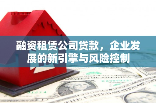 上犹融资租赁公司贷款，企业发展的新引擎与风险控制