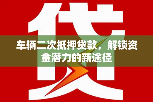 上犹车辆二次抵押贷款，解锁资金潜力的新途径