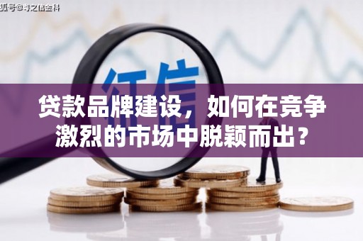 上犹贷款品牌建设，如何在竞争激烈的市场中脱颖而出？