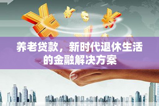 上犹养老贷款，新时代退休生活的金融解决方案