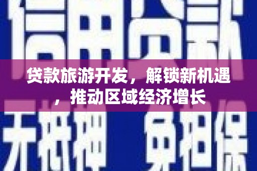 上犹贷款旅游开发，解锁新机遇，推动区域经济增长