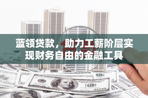 上犹蓝领贷款，助力工薪阶层实现财务自由的金融工具